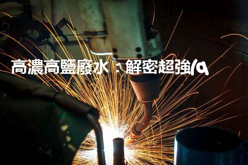 高濃高鹽廢水：解密超強(qiáng)神器，拯救環(huán)境的奇跡？！